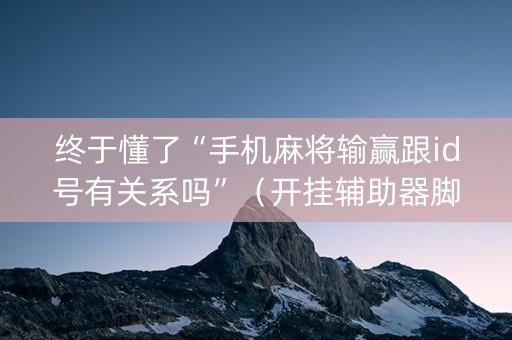 终于懂了“手机麻将输赢跟id号有关系吗”（开挂辅助器脚本)