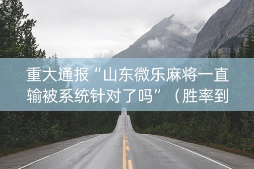 重大通报“山东微乐麻将一直输被系统针对了吗”（胜率到哪调)