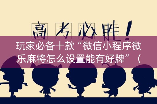玩家必备十款“微信小程序微乐麻将怎么设置能有好牌”（提高胜率技巧)