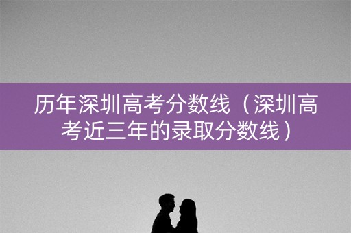 历年深圳高考分数线（深圳高考近三年的录取分数线）