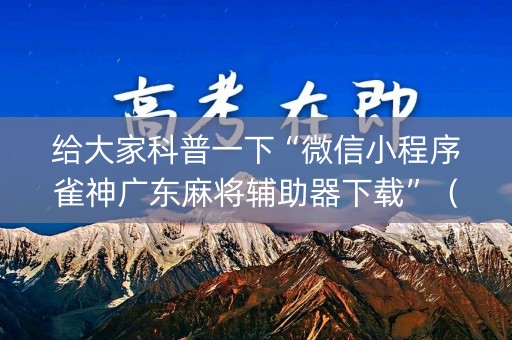 给大家科普一下“微信小程序雀神广东麻将辅助器下载”（如何让系统发好牌)