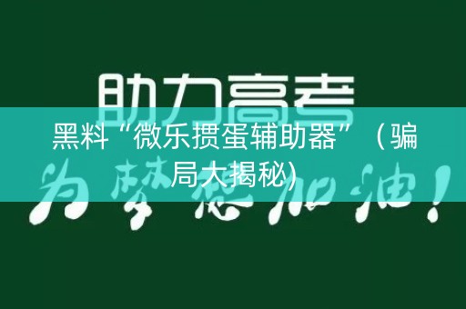 黑料“微乐掼蛋辅助器”（骗局大揭秘)