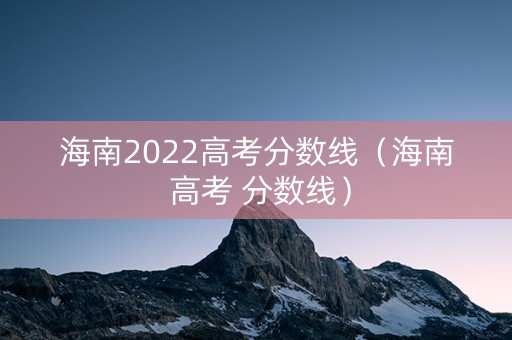 海南2022高考分数线（海南 高考 分数线）