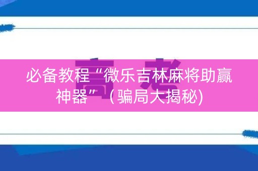 必备教程“微乐吉林麻将助赢神器”（骗局大揭秘)