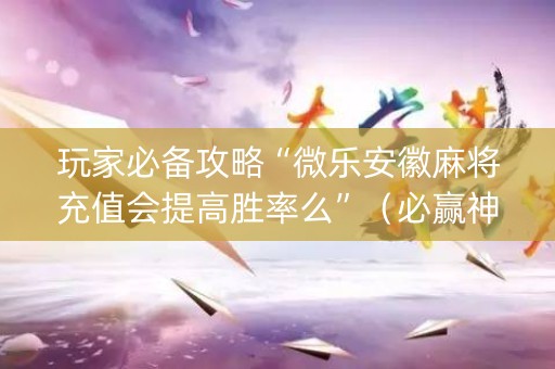 玩家必备攻略“微乐安徽麻将充值会提高胜率么”（必赢神器辅助器)