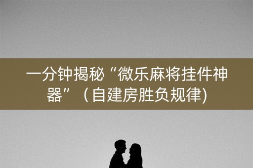 一分钟揭秘“微乐麻将挂件神器”（自建房胜负规律)