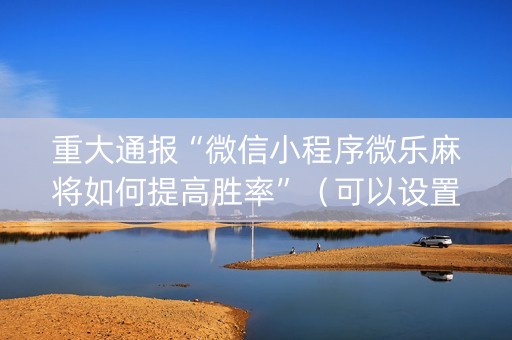 重大通报“微信小程序微乐麻将如何提高胜率”（可以设置输赢吗)