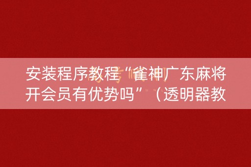 安装程序教程“雀神广东麻将开会员有优势吗”（透明器教程)