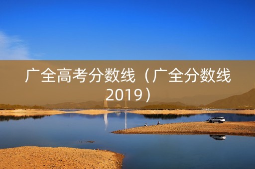 广全高考分数线（广全分数线2019）