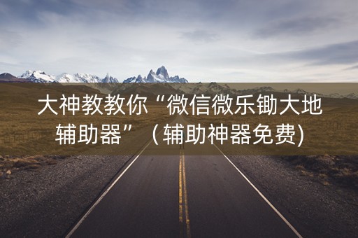 大神教教你“微信微乐锄大地辅助器”（辅助神器免费)