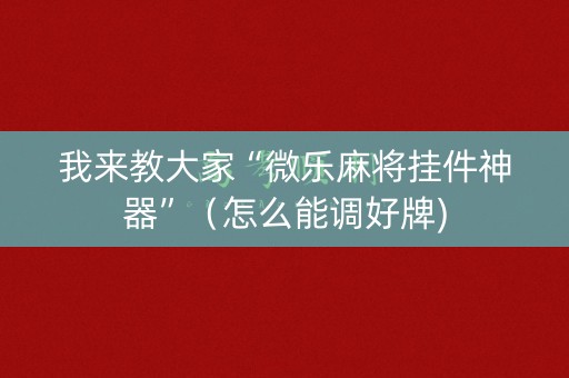 我来教大家“微乐麻将挂件神器”（怎么能调好牌)