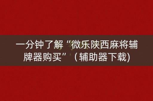 一分钟了解“微乐陕西麻将辅牌器购买”（辅助器下载)