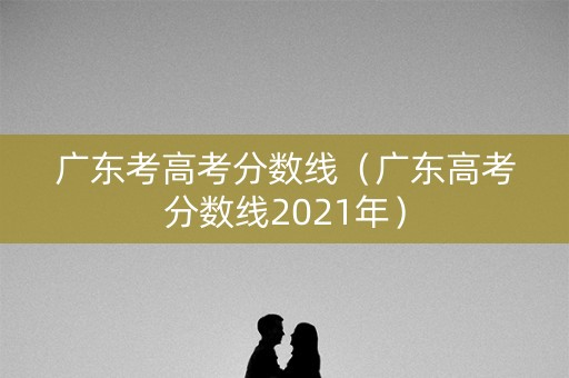 广东考高考分数线（广东高考分数线2021年）