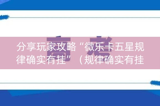 分享玩家攻略“微乐卡五星规律确实有挂”（规律确实有挂)