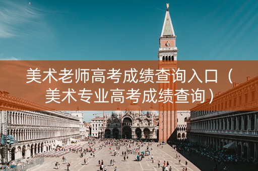 美术老师高考成绩查询入口（美术专业高考成绩查询）
