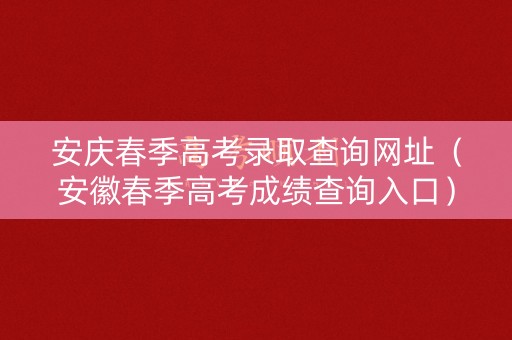 安庆春季高考录取查询网址（安徽春季高考成绩查询入口）