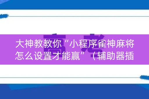 大神教教你“小程序雀神麻将怎么设置才能赢”（辅助器插件)