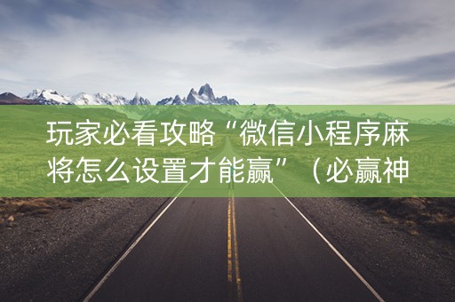 玩家必看攻略“微信小程序麻将怎么设置才能赢”（必赢神器辅助器)