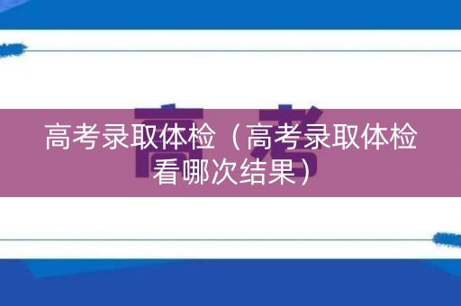 高考录取体检（高考录取体检看哪次结果）