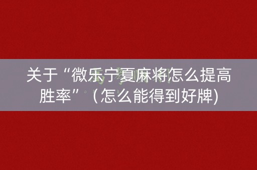 关于“微乐宁夏麻将怎么提高胜率”（怎么能得到好牌)