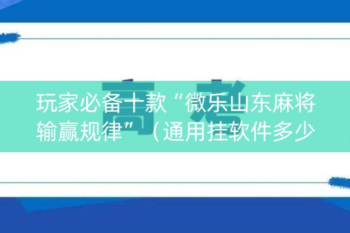 玩家必备十款“微乐山东麻将输赢规律”（通用挂软件多少钱)