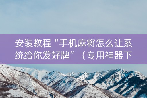 安装教程“手机麻将怎么让系统给你发好牌”（专用神器下载)