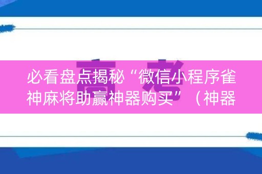 必看盘点揭秘“微信小程序雀神麻将助赢神器购买”（神器最新免费)