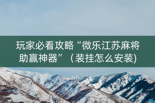 玩家必看攻略“微乐江苏麻将助赢神器”（装挂怎么安装)