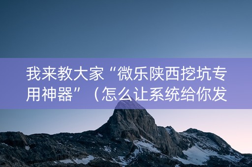我来教大家“微乐陕西挖坑专用神器”（怎么让系统给你发好牌)