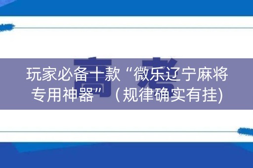 玩家必备十款“微乐辽宁麻将专用神器”（规律确实有挂)