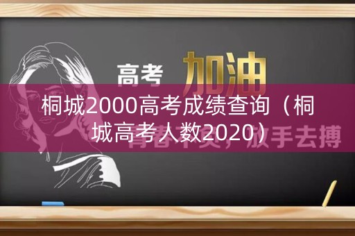 桐城2000高考成绩查询（桐城高考人数2020）