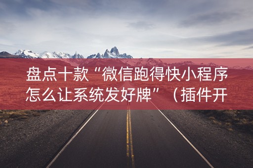盘点十款“微信跑得快小程序怎么让系统发好牌”（插件开挂免费AI)