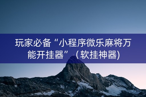 玩家必备“小程序微乐麻将万能开挂器”（软挂神器)