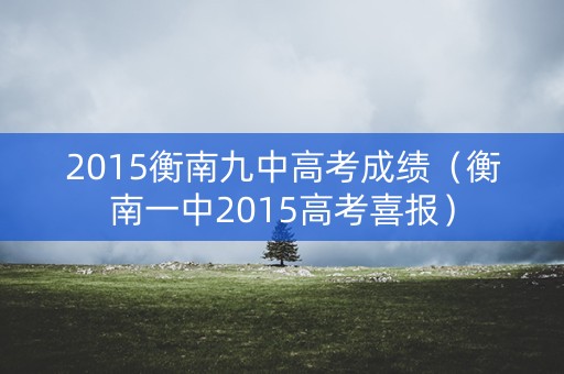 2015衡南九中高考成绩（衡南一中2015高考喜报）