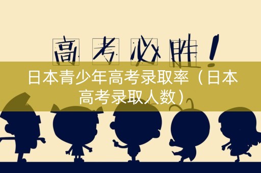 日本青少年高考录取率（日本高考录取人数）