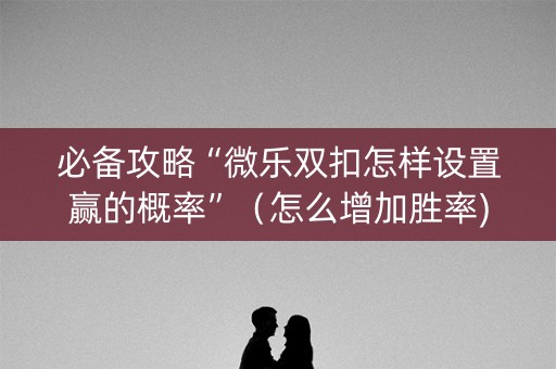 必备攻略“微乐双扣怎样设置赢的概率”（怎么增加胜率)