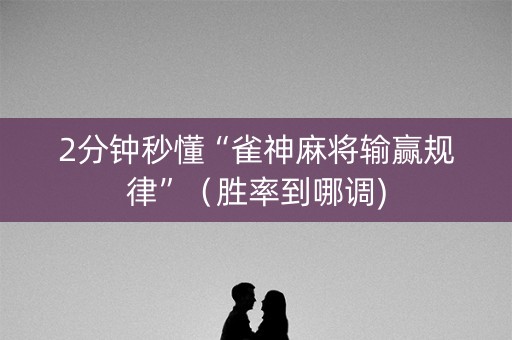 2分钟秒懂“雀神麻将输赢规律”（胜率到哪调)
