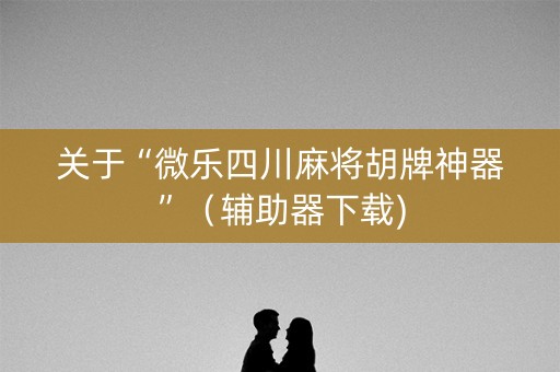 关于“微乐四川麻将胡牌神器”（辅助器下载)