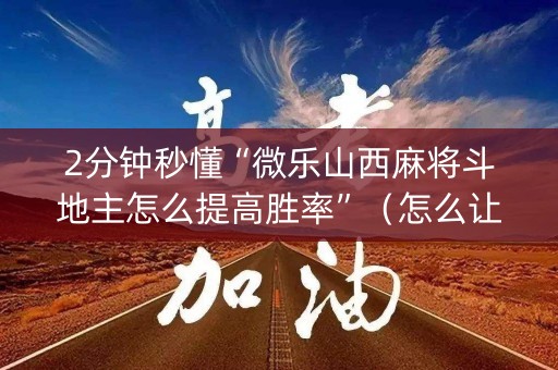 2分钟秒懂“微乐山西麻将斗地主怎么提高胜率”（怎么让系统给自己好牌)