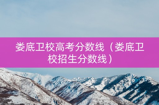 娄底卫校高考分数线（娄底卫校招生分数线）