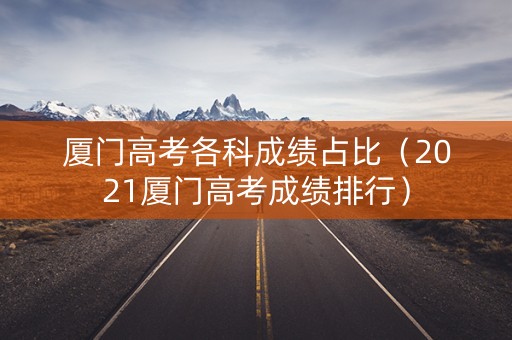 厦门高考各科成绩占比（2021厦门高考成绩排行）