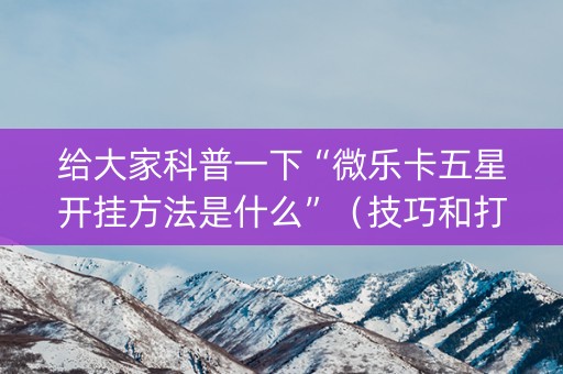 给大家科普一下“微乐卡五星开挂方法是什么”（技巧和打好牌方法)