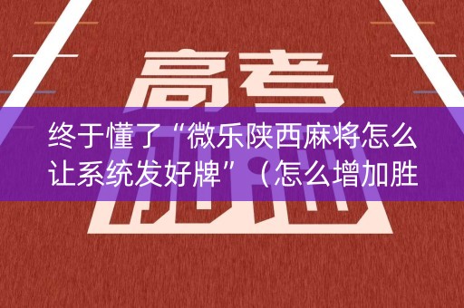终于懂了“微乐陕西麻将怎么让系统发好牌”（怎么增加胜率)