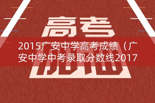 2015广安中学高考成绩（广安中学中考录取分数线2017）