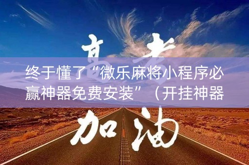 终于懂了“微乐麻将小程序必赢神器免费安装”（开挂神器下载)