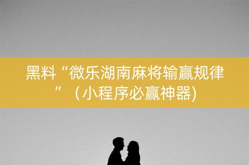 黑料“微乐湖南麻将输赢规律”（小程序必赢神器)