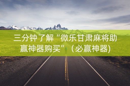 三分钟了解“微乐甘肃麻将助赢神器购买”（必赢神器)