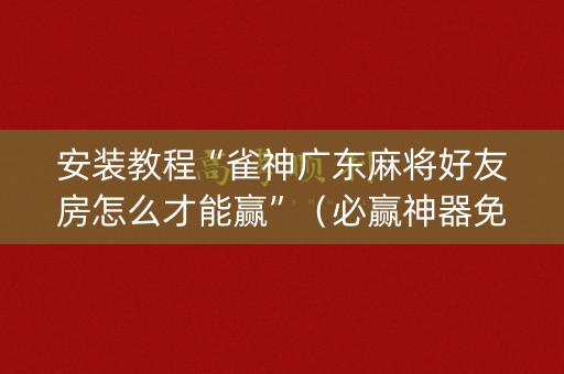 安装教程“雀神广东麻将好友房怎么才能赢”（必赢神器免费安装)