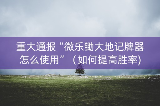 重大通报“微乐锄大地记牌器怎么使用”（如何提高胜率)