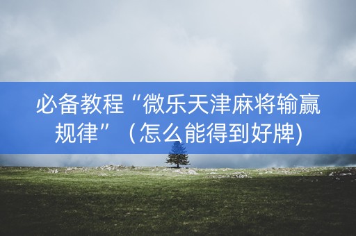 必备教程“微乐天津麻将输赢规律”（怎么能得到好牌)